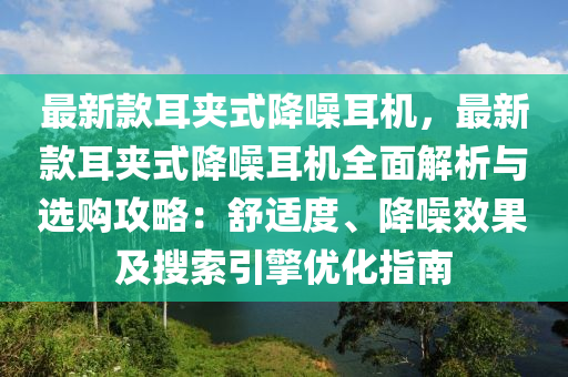 最新款耳夾式降噪耳機，最新款耳夾式降噪耳機全面解析與選購攻略：舒適度、降噪效果及搜索引擎優(yōu)化指南