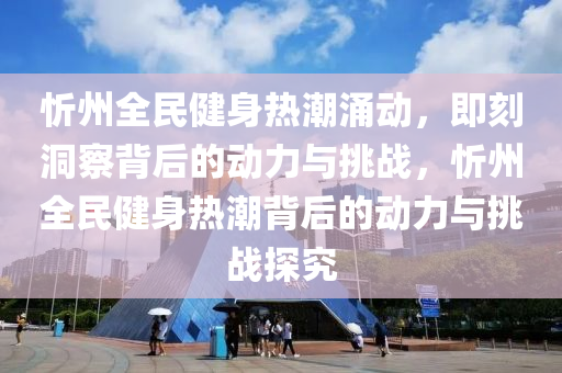 忻州全木工機械,設備,零部件民健身熱潮涌動，即刻洞察背后的動力與挑戰(zhàn)，忻州全民健身熱潮背后的動力與挑戰(zhàn)探究