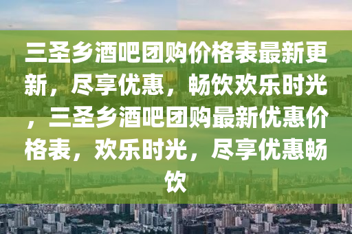 三圣鄉(xiāng)酒吧團(tuán)購(gòu)價(jià)格表最新更新，盡享優(yōu)惠，暢飲歡樂時(shí)光，三圣鄉(xiāng)酒吧團(tuán)購(gòu)最新優(yōu)惠價(jià)格表，歡樂時(shí)光，盡享優(yōu)惠暢飲