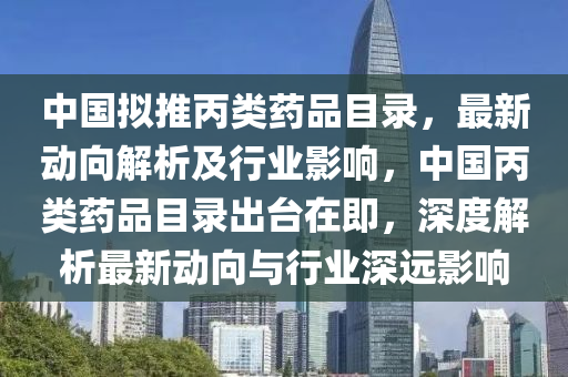 中國擬推丙類藥品目錄，最新動(dòng)向解析及行業(yè)影響，中國丙類藥品目錄出臺(tái)在即，深度解析最新動(dòng)向與行業(yè)深遠(yuǎn)影響