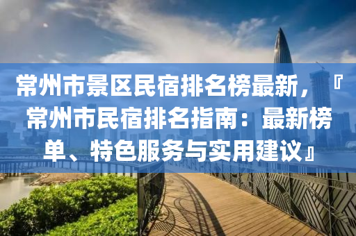 常州市景區(qū)民宿排名榜最新，『常州市民宿排名指南：最新榜單、特色服務與實用建議』