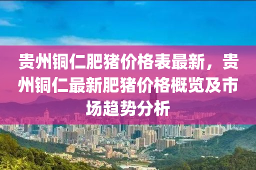 貴州銅仁肥豬價(jià)格表最新，貴州銅仁最新肥豬價(jià)格概覽及市場(chǎng)趨勢(shì)分析