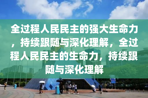 全過程人民民主的強大生命力，持續(xù)跟隨與深化理解，全過程人民民主的生命力，持續(xù)跟隨與深化理解木工機械,設(shè)備,零部件