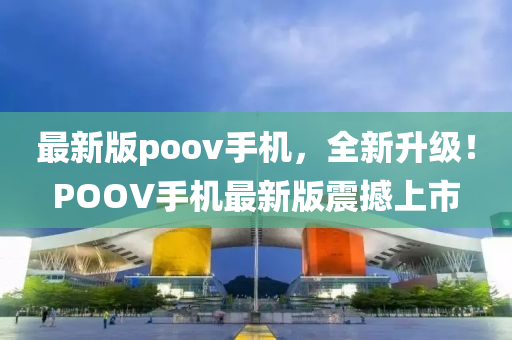 最新版poov手機(jī)，全新升級(jí)！POOV手機(jī)最新版震撼上市