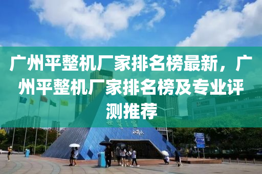 廣州平整機(jī)廠家排名榜最新，廣州平整機(jī)廠家排名榜及專(zhuān)業(yè)評(píng)測(cè)推薦