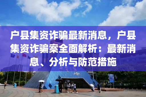 戶縣集資詐騙最新消息，戶縣集資詐騙案全面解析：最新消息、分析與防范措施