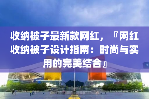 收納被子最新款網(wǎng)紅，『網(wǎng)紅收納被子設(shè)計指南：時尚與實(shí)用的完美結(jié)合』