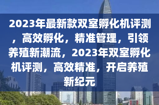 2023年最新款雙室孵化機(jī)評(píng)測(cè)，高效孵化，精準(zhǔn)管理，引領(lǐng)養(yǎng)殖新潮流，2023年雙室孵化機(jī)評(píng)測(cè)，高效精準(zhǔn)，開(kāi)啟養(yǎng)殖新紀(jì)元