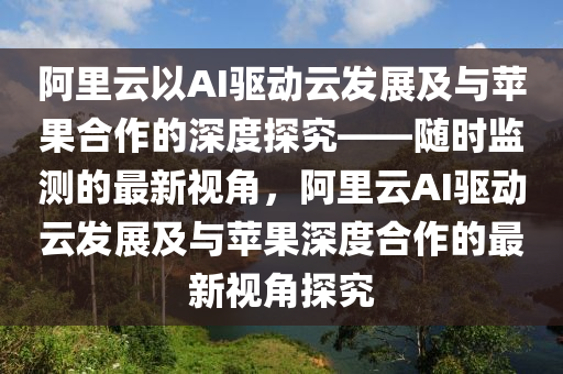 阿里云以AI驅(qū)動(dòng)云發(fā)展及與蘋果合作的深度探究——隨時(shí)監(jiān)測的最新視角，阿里云AI驅(qū)動(dòng)云發(fā)展及與蘋果深度合作的最新視角探究木工機(jī)械,設(shè)備,零部件