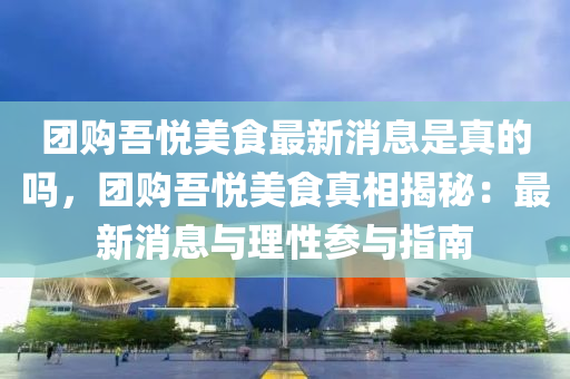 團(tuán)購吾悅美食最新消息是真的嗎，團(tuán)購吾悅美食真相揭秘：最新消息與理性參與指南