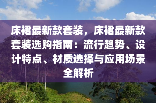 床裙最新款套裝，床裙最新款套裝選購指南：流行趨勢、設(shè)計(jì)特點(diǎn)、材質(zhì)選擇與應(yīng)用場景全解析