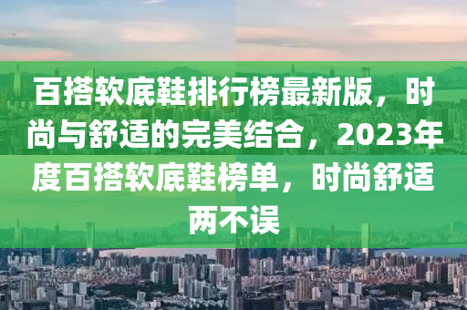 百搭軟底鞋排行榜最新版，時尚與舒適的完美結(jié)合，2023年度百搭軟底鞋榜單，時尚舒適兩不誤