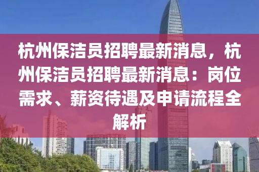 杭州保潔員招聘最新消息，杭州保潔員招聘最新消息：崗位需求、薪資待遇及申請(qǐng)流程全解析