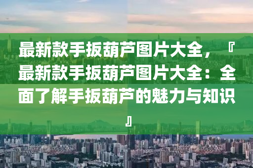 最新款手扳葫蘆圖片大全，『最新款手扳葫蘆圖片大全：全面了解手扳葫蘆的魅力與知識(shí)』