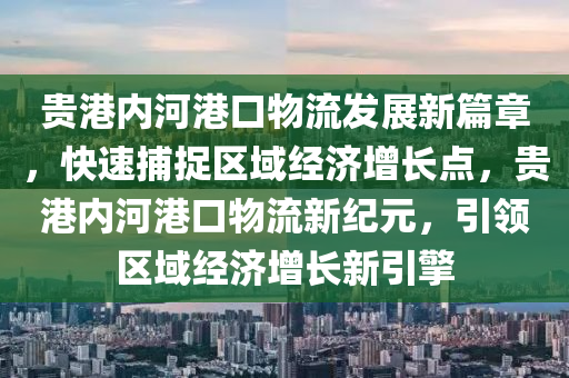 貴港內(nèi)河港口物流發(fā)展新篇章，快速捕捉區(qū)域經(jīng)濟(jì)增長(zhǎng)點(diǎn)，貴港內(nèi)河港口物流新紀(jì)元，引領(lǐng)區(qū)域經(jīng)濟(jì)增長(zhǎng)新引擎