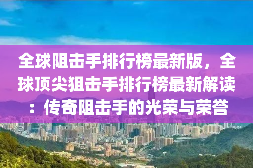 全球阻擊手排行榜最新版，全球頂尖狙擊手排行榜最新解讀：傳奇阻擊手的光榮與榮譽