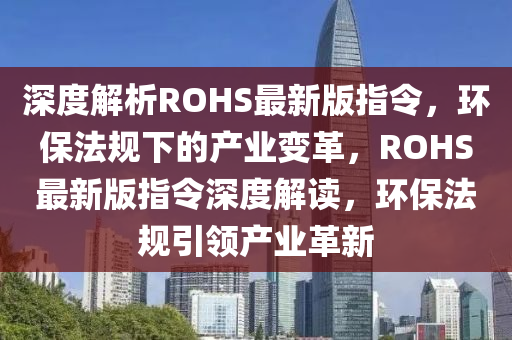 深度解析ROHS最新版指令，環(huán)保法規(guī)下的產(chǎn)業(yè)變革，ROHS最新版指令深度解讀，環(huán)保法規(guī)引領(lǐng)產(chǎn)業(yè)革新