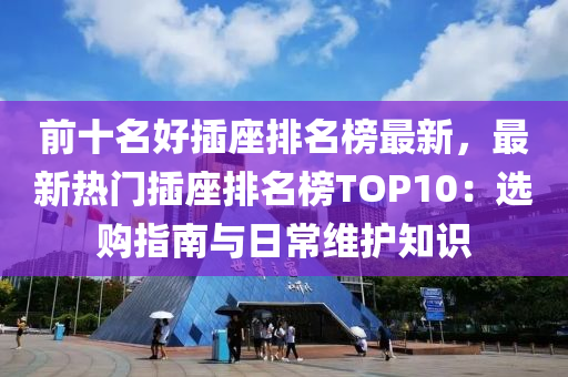 前十名好插座排名榜最新，最新熱門插座排名榜TOP10：選購指南與日常維護知識