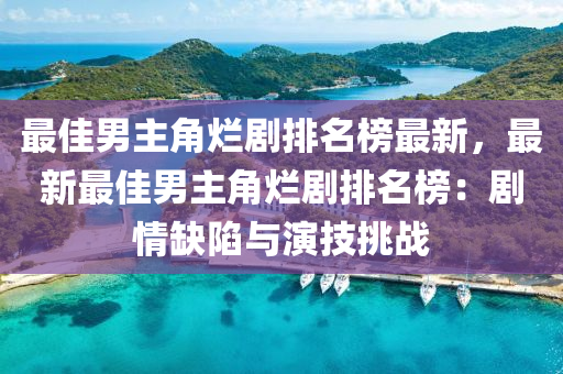 最佳男主角爛劇排名榜最新，最新最佳男主角爛劇排名榜：劇情缺陷與演技挑戰(zhàn)