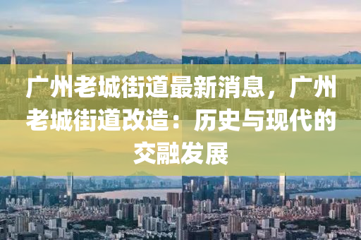 廣州老城街道最新消息，廣州老城街道改造：歷史與現(xiàn)代的交融發(fā)展