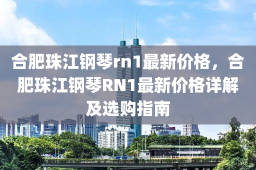 合肥珠江鋼琴rn1最新價(jià)格，合肥珠江鋼琴RN1最新價(jià)格詳解及選購(gòu)指南