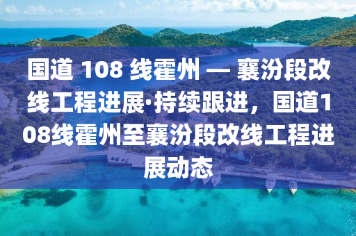 國道 108 線霍州 — 襄汾段改線工程進(jìn)展·持續(xù)跟進(jìn)，國道108線霍州至襄汾段改線工程進(jìn)展動態(tài)