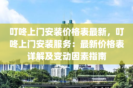 叮咚上門安裝價(jià)格表最新，叮咚上門安裝服務(wù)：最新價(jià)格表詳解及變動(dòng)因素指南