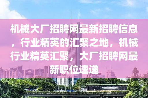 機(jī)械大廠招聘網(wǎng)最新招聘信息，行業(yè)精英的匯聚之地，機(jī)械行業(yè)精英匯聚，大廠招聘網(wǎng)最新職位速遞