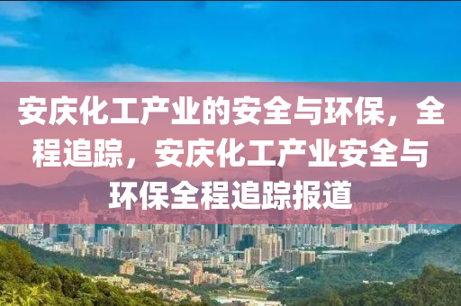 安慶化木工機械,設備,零部件工產業(yè)的安全與環(huán)保，全程追蹤，安慶化工產業(yè)安全與環(huán)保全程追蹤報道