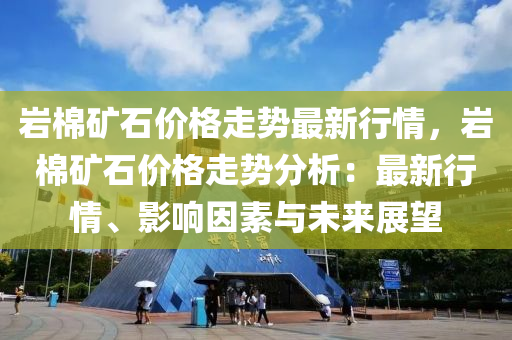 巖棉礦石價格走勢最新行情，巖棉礦石價格走勢分析：最新行情、影響因素與未來展望