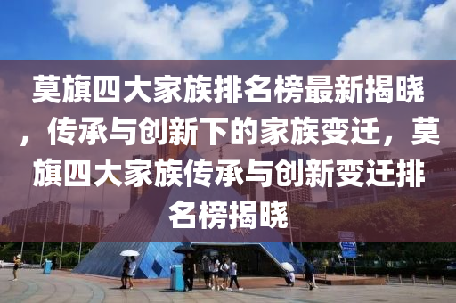 莫旗四大家族排名榜最新揭曉，傳承與創(chuàng)新下的家族變遷，莫旗四大家族傳承與創(chuàng)新變遷排名榜揭曉