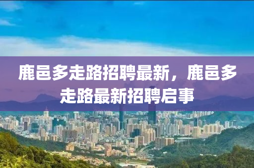 鹿邑多走路招聘最新，鹿邑多走路最新招聘啟事