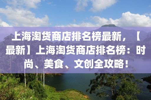 上海淘貨商店排名榜最新，【最新】上海淘貨商店排名榜：時(shí)尚、美食、文創(chuàng)全攻略！