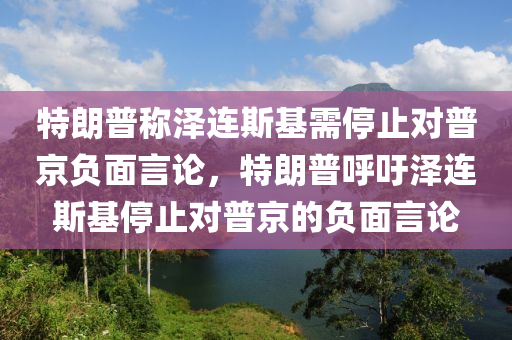 特朗普稱澤連斯基需停止對(duì)普京負(fù)面言論，特朗普呼吁澤連斯基停止對(duì)普京的負(fù)面言論木工機(jī)械,設(shè)備,零部件