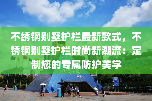 不繡鋼別墅護(hù)欄最新款式，不銹鋼別墅護(hù)欄時尚新潮流：定制您的專屬防護(hù)美學(xué)