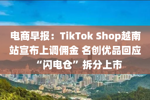 電商早報：TikTok Shop越南站宣布上調(diào)傭金 名創(chuàng)優(yōu)品回應(yīng)“閃電倉”拆分上市