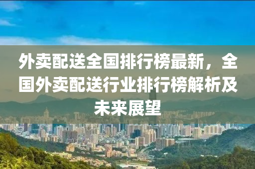 外賣配送全國(guó)排行榜最新，全國(guó)外賣配送行業(yè)排行榜解析及未來(lái)展望