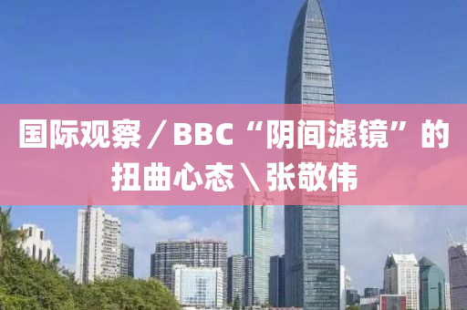 ?國際觀察／BBC“陰間濾鏡”的扭曲心態(tài)＼張敬偉