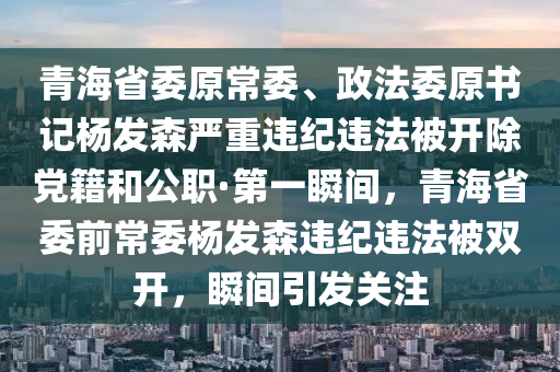 青海省委原常委、政法委原書記楊發(fā)森嚴(yán)重違紀(jì)違法被開除黨籍和公職·第一瞬間，青海省委前常委楊發(fā)森違紀(jì)違法被雙開，瞬間引發(fā)關(guān)注