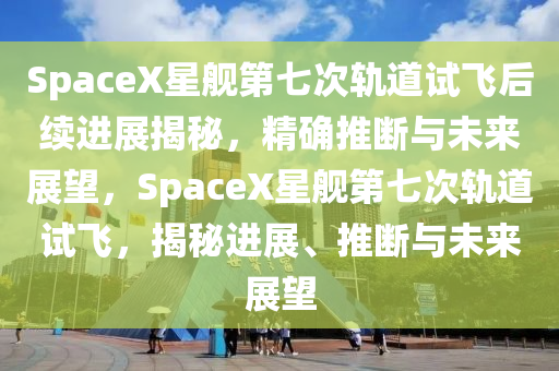 SpaceX星艦第七次軌道試飛后續(xù)進展揭秘，精確推斷與未來展望，SpaceX星艦第七次軌道試飛，揭秘進展、推斷與未來展望