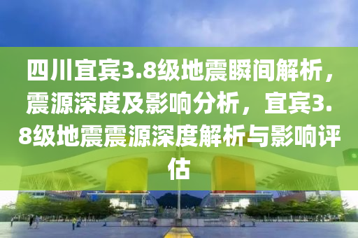 四川宜賓3.8級(jí)地震瞬間解析，震源深度及影響分析，宜賓3.8級(jí)地震震源深度解析與影響評(píng)估