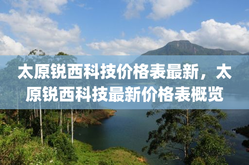 太原銳西科技價(jià)格表最新，太原銳西科技最新價(jià)格表概覽