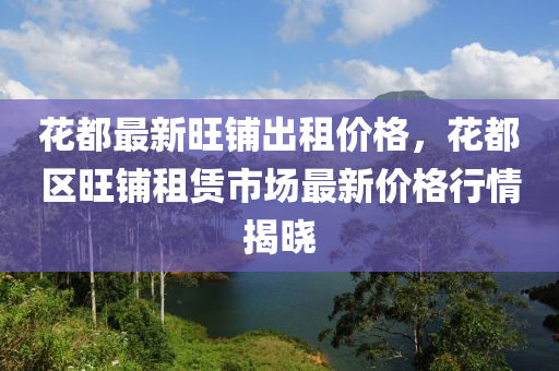 花都最新旺鋪出租價(jià)格，花都區(qū)旺鋪?zhàn)赓U市場最新價(jià)格行情揭曉