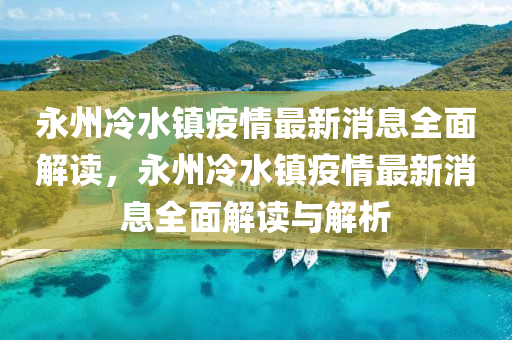 永州冷水鎮(zhèn)疫情最新消息全面解讀，永州冷水鎮(zhèn)疫情最新消息全面解讀與解析