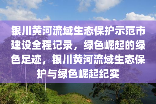 銀川黃河流域生態(tài)保護(hù)示范市建設(shè)全程記錄，綠色崛起的綠色足跡，銀川黃河流域生態(tài)保護(hù)與綠色崛起紀(jì)實(shí)