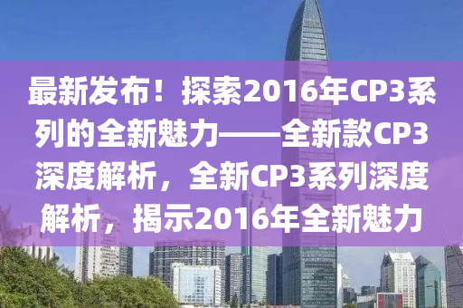 最新發(fā)布！探索2016年CP3系列的全新魅力——全新款CP3深度解析，全新CP3系列深度解析，揭示2016年全新魅力木工機(jī)械,設(shè)備,零部件