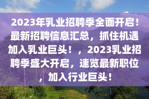 2023年乳業(yè)招聘季全面開啟！最新招聘信息匯總，抓住機(jī)遇加入乳業(yè)巨頭！，2023乳業(yè)招聘季盛大開啟，速覽最新職位，加入行業(yè)巨頭！