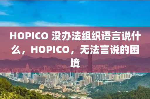 HOPICO 沒辦法組織語言說什么，HOPICO，無法言說的困境木工機(jī)械,設(shè)備,零部件