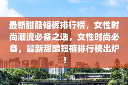 最新甜酷短褲排行榜，女性時尚潮流必備之選，女性時尚必備，最新甜酷短褲排行榜出爐！