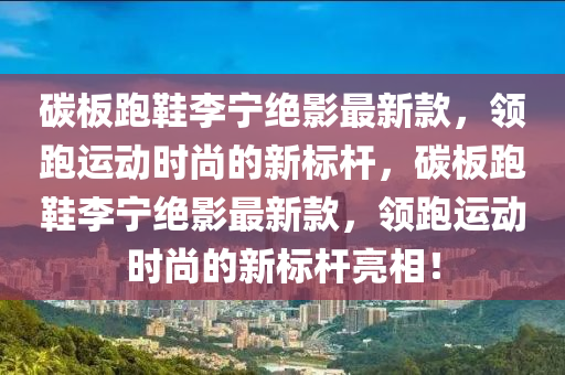 碳板跑鞋李寧絕影最新款，領跑運動時尚的新標桿，碳板跑鞋李寧絕影最新款，領跑運動時尚的新標桿亮相！